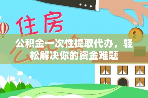 闻喜公积金一次性提取代办，轻松解决你的资金难题