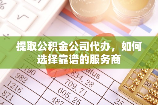 闻喜提取公积金公司代办，如何选择靠谱的服务商