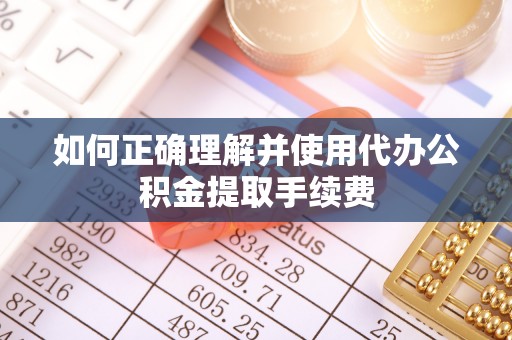 闻喜如何正确理解并使用代办公积金提取手续费