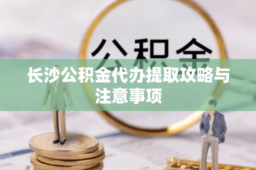 闻喜长沙公积金代办提取攻略与注意事项