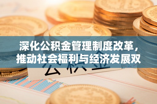 闻喜深化公积金管理制度改革，推动社会福利与经济发展双轨并行