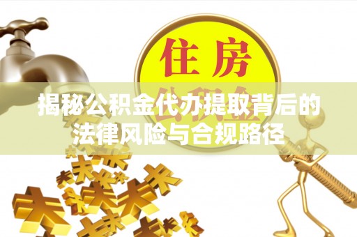 闻喜揭秘公积金代办提取背后的法律风险与合规路径