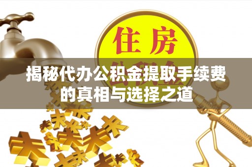 闻喜揭秘代办公积金提取手续费的真相与选择之道