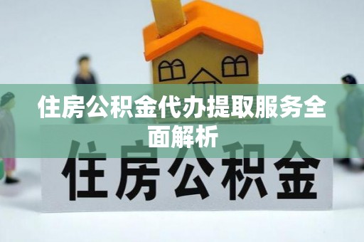 闻喜住房公积金代办提取服务全面解析