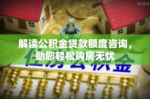 闻喜解读公积金贷款额度咨询，助您轻松购房无忧
