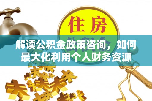 闻喜解读公积金政策咨询，如何最大化利用个人财务资源