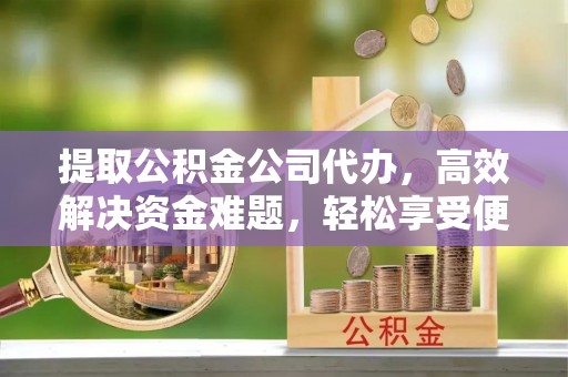 闻喜提取公积金公司代办，高效解决资金难题，轻松享受便捷服务