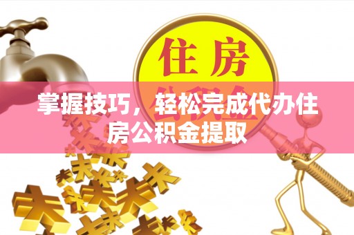闻喜掌握技巧，轻松完成代办住房公积金提取
