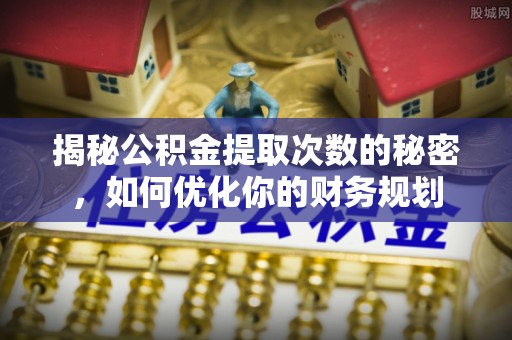 闻喜揭秘公积金提取次数的秘密，如何优化你的财务规划