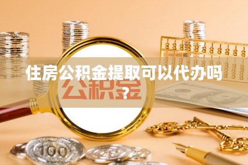 闻喜住房公积金提取可以代办吗？