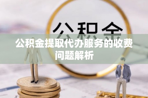 闻喜公积金提取代办服务的收费问题解析