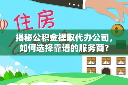 闻喜揭秘公积金提取代办公司，如何选择靠谱的服务商？
