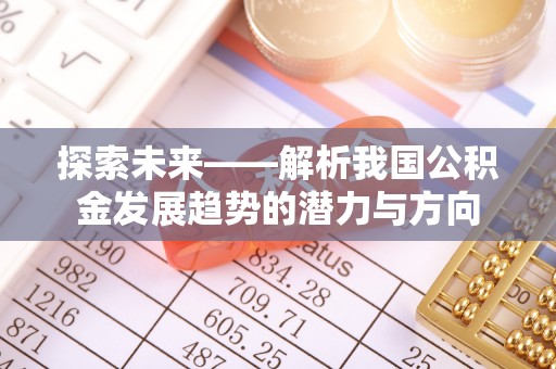 闻喜探索未来——解析我国公积金发展趋势的潜力与方向