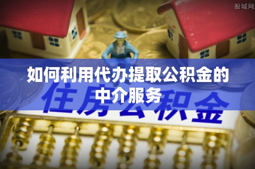 闻喜如何利用代办提取公积金的中介服务