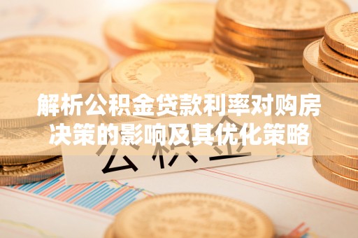 闻喜解析公积金贷款利率对购房决策的影响及其优化策略