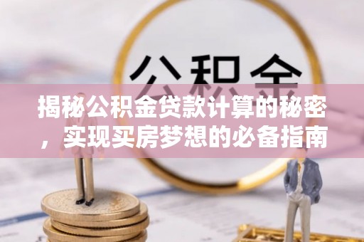 闻喜揭秘公积金贷款计算的秘密，实现买房梦想的必备指南