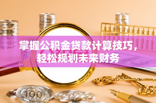 闻喜掌握公积金贷款计算技巧，轻松规划未来财务