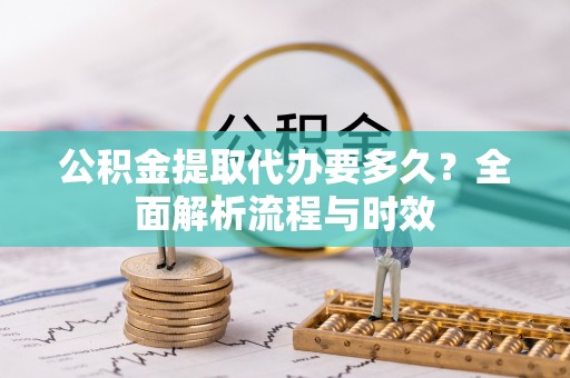 闻喜公积金提取代办要多久？全面解析流程与时效