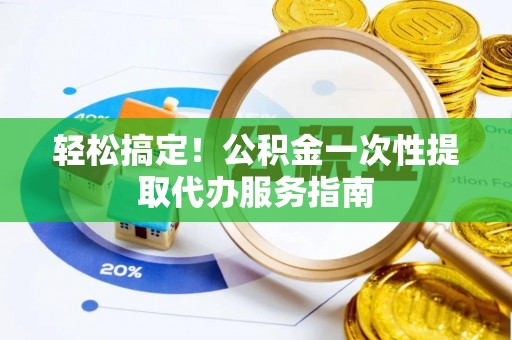 闻喜轻松搞定！公积金一次性提取代办服务指南