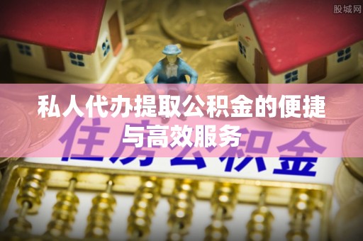 闻喜私人代办提取公积金的便捷与高效服务