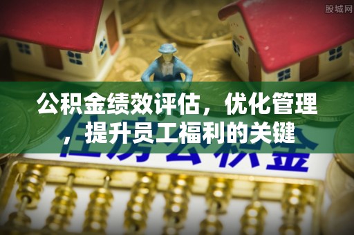 闻喜公积金绩效评估，优化管理，提升员工福利的关键
