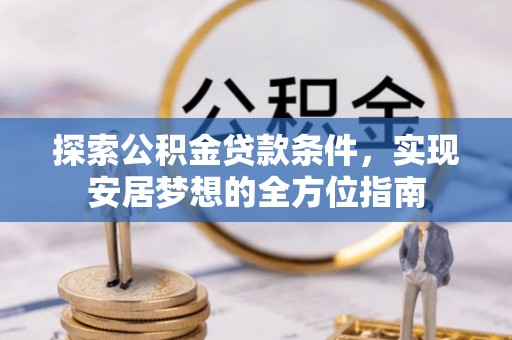 闻喜探索公积金贷款条件，实现安居梦想的全方位指南