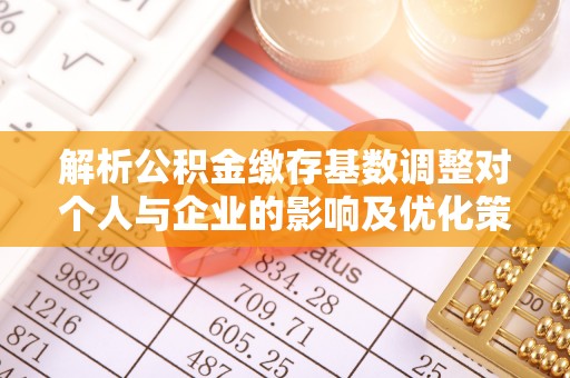 闻喜解析公积金缴存基数调整对个人与企业的影响及优化策略