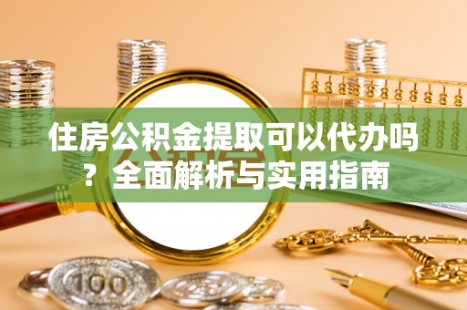 闻喜住房公积金提取可以代办吗？全面解析与实用指南