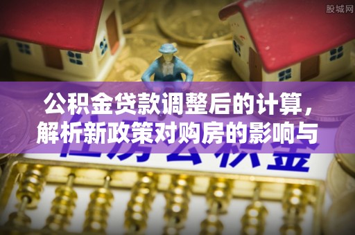 闻喜公积金贷款调整后的计算，解析新政策对购房的影响与应对策略
