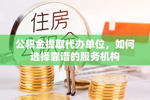 闻喜公积金提取代办单位，如何选择靠谱的服务机构