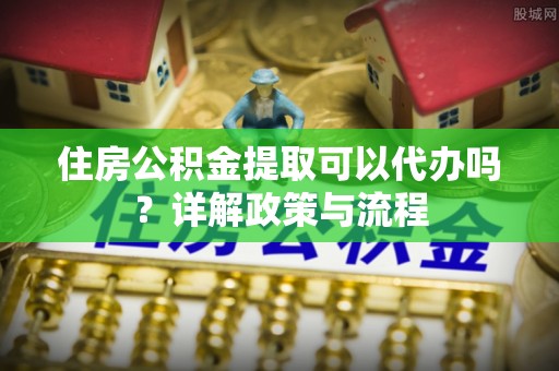 闻喜住房公积金提取可以代办吗？详解政策与流程