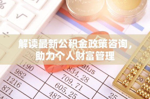 闻喜解读最新公积金政策咨询，助力个人财富管理
