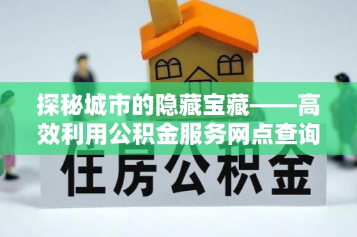 闻喜探秘城市的隐藏宝藏——高效利用公积金服务网点查询提升生活品质
