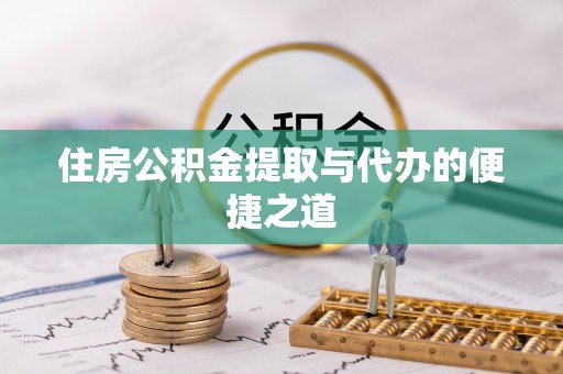 闻喜住房公积金提取与代办的便捷之道