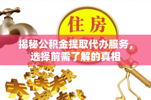闻喜揭秘公积金提取代办服务，选择前需了解的真相