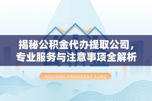 闻喜揭秘公积金代办提取公司，专业服务与注意事项全解析