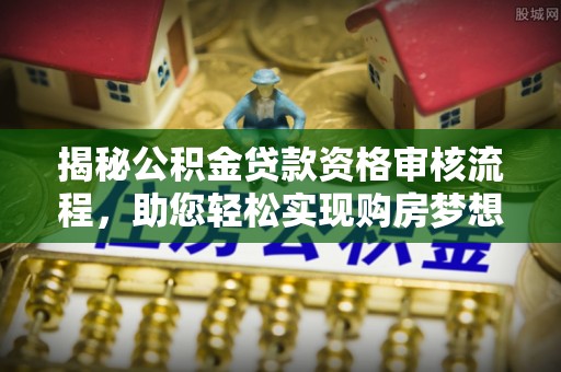 闻喜揭秘公积金贷款资格审核流程，助您轻松实现购房梦想
