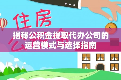 闻喜揭秘公积金提取代办公司的运营模式与选择指南