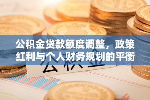 闻喜公积金贷款额度调整，政策红利与个人财务规划的平衡之道