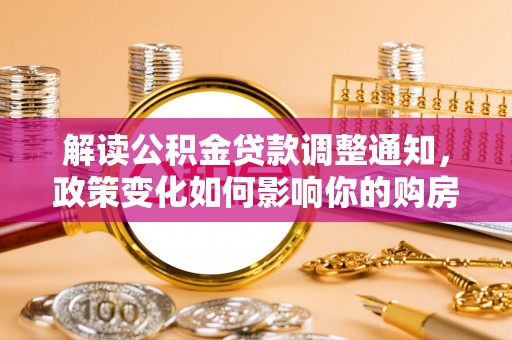 闻喜解读公积金贷款调整通知，政策变化如何影响你的购房计划？