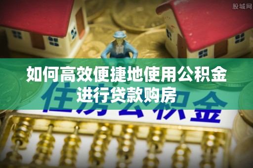 闻喜如何高效便捷地使用公积金进行贷款购房