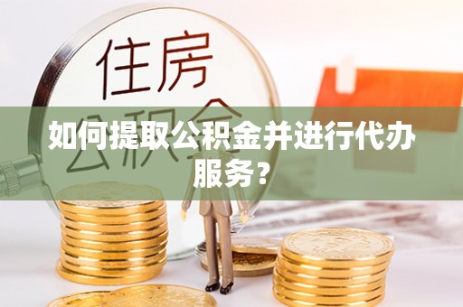 闻喜如何提取公积金并进行代办服务？