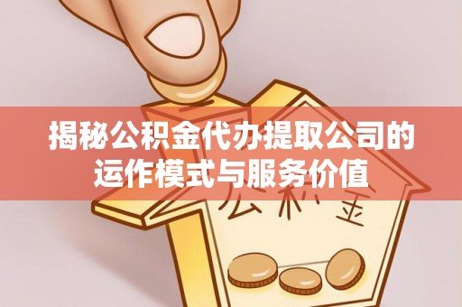 闻喜揭秘公积金代办提取公司的运作模式与服务价值