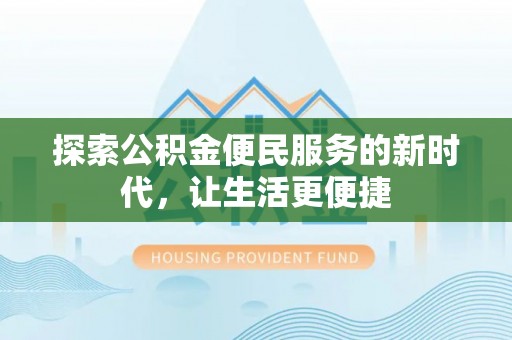 闻喜探索公积金便民服务的新时代，让生活更便捷