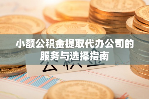 闻喜小额公积金提取代办公司的服务与选择指南