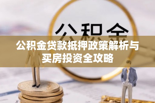 闻喜公积金贷款抵押政策解析与买房投资全攻略