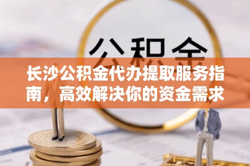 闻喜长沙公积金代办提取服务指南，高效解决你的资金需求