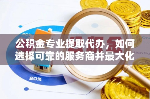 闻喜公积金专业提取代办，如何选择可靠的服务商并最大化你的资金收益