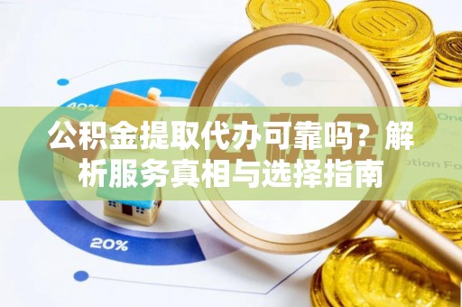 闻喜公积金提取代办可靠吗？解析服务真相与选择指南