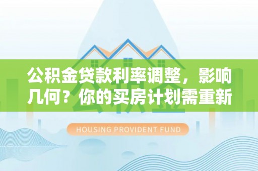 闻喜公积金贷款利率调整，影响几何？你的买房计划需重新审视